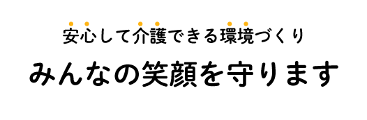 安心して介護できる環境づくり、みんなの笑顔を守ります